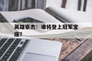-关于英雄豪杰：谁将登上冠军宝座？的信息