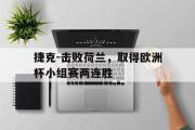 -捷克-击败荷兰，取得欧洲杯小组赛两连胜的简单介绍