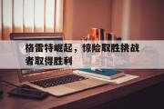 开元体育-格雷特崛起，惊险取胜挑战者取得胜利
