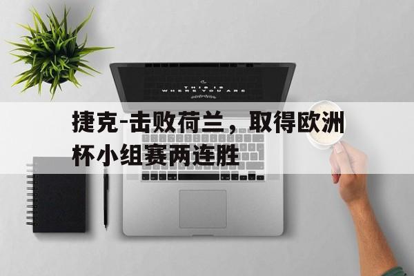 捷克-击败荷兰，取得欧洲杯小组赛两连胜的简单介绍